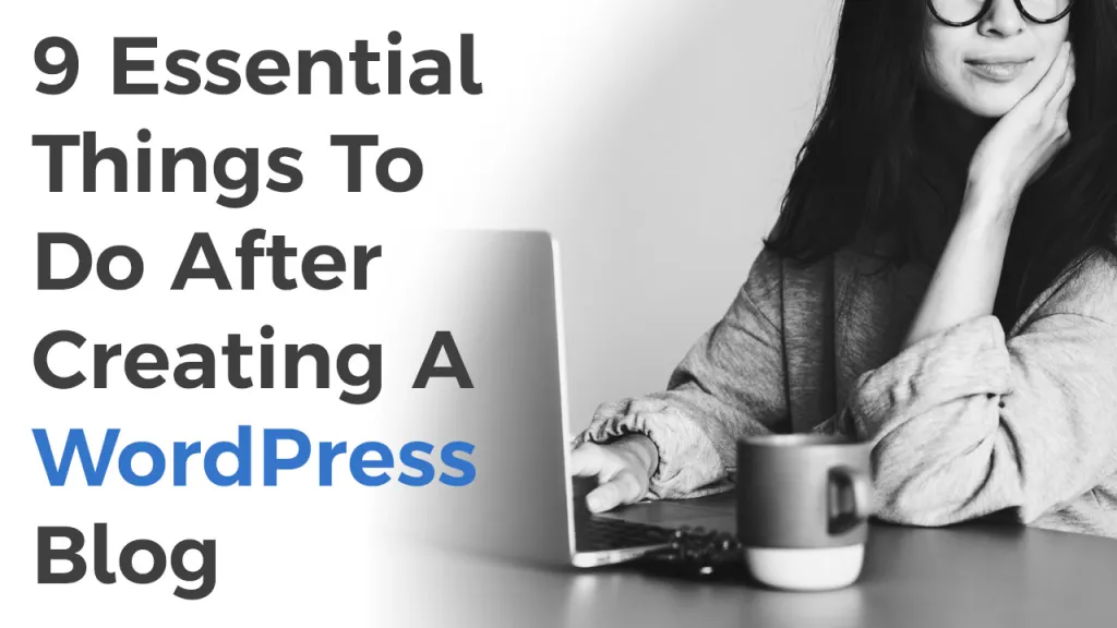 9 Essential Things To Do After Creating A WordPress Blog